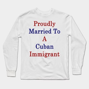 Proudly Married To A Cuban Immigrant Long Sleeve T-Shirt